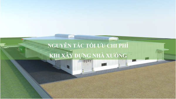 8 nguyên tắc tối ưu chi phí khi xây dựng nhà xưởng